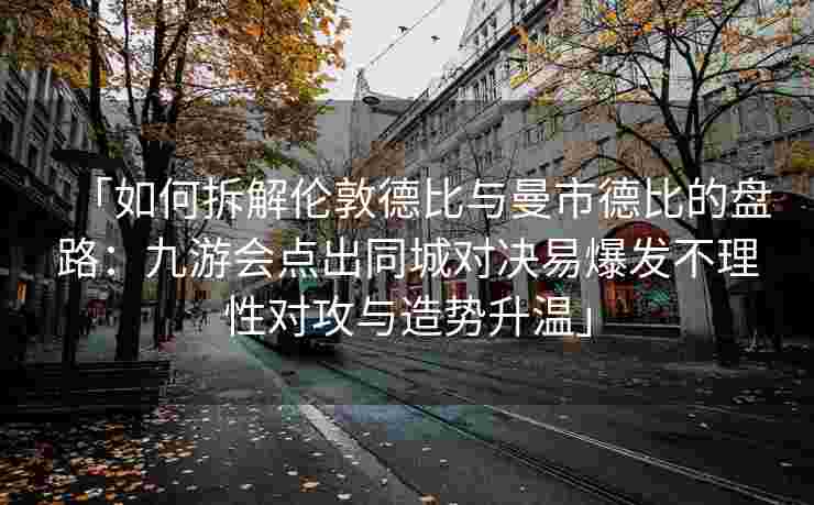 「如何拆解伦敦德比与曼市德比的盘路：九游会点出同城对决易爆发不理性对攻与造势升温」