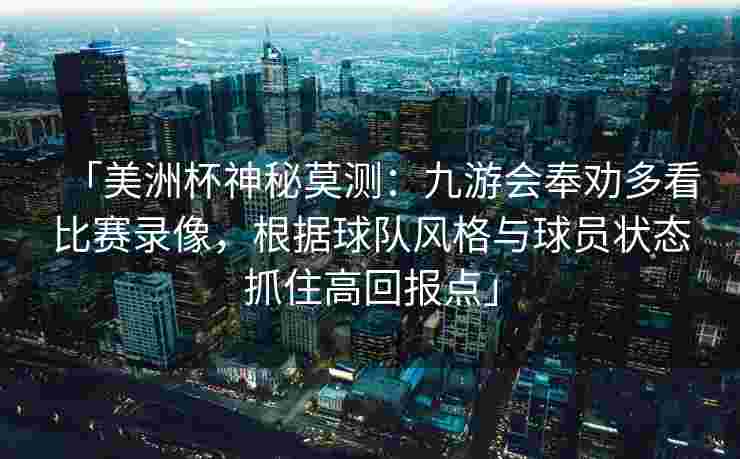 「美洲杯神秘莫测：九游会奉劝多看比赛录像，根据球队风格与球员状态抓住高回报点」