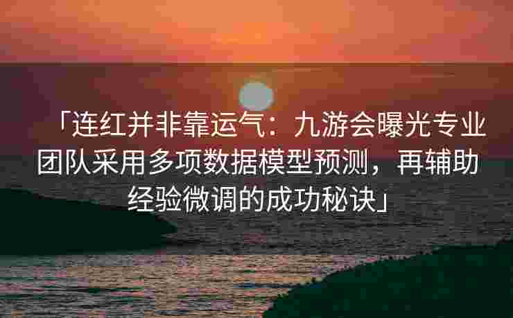 「连红并非靠运气：九游会曝光专业团队采用多项数据模型预测，再辅助经验微调的成功秘诀」