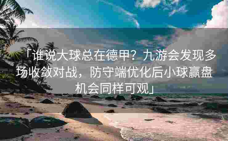 「谁说大球总在德甲？九游会发现多场收敛对战，防守端优化后小球赢盘机会同样可观」