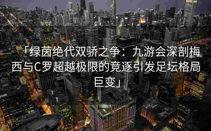 「绿茵绝代双骄之争：九游会深剖梅西与C罗超越极限的竞逐引发足坛格局巨变」