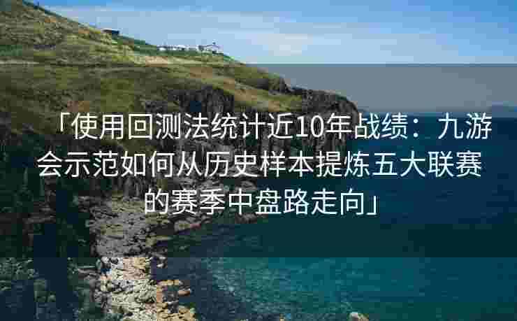 「使用回测法统计近10年战绩：九游会示范如何从历史样本提炼五大联赛的赛季中盘路走向」