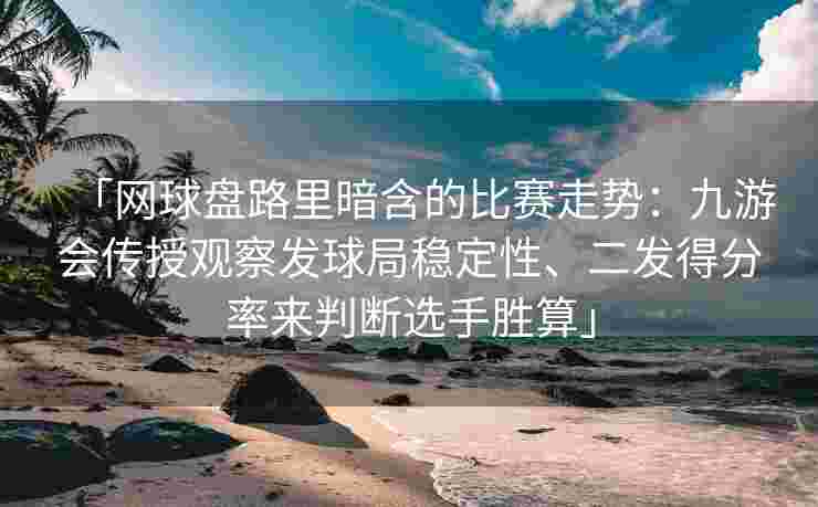 「网球盘路里暗含的比赛走势：九游会传授观察发球局稳定性、二发得分率来判断选手胜算」