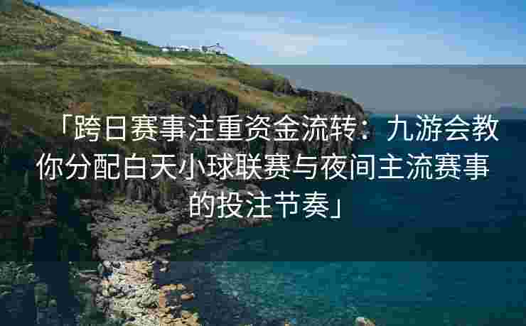 「跨日赛事注重资金流转：九游会教你分配白天小球联赛与夜间主流赛事的投注节奏」