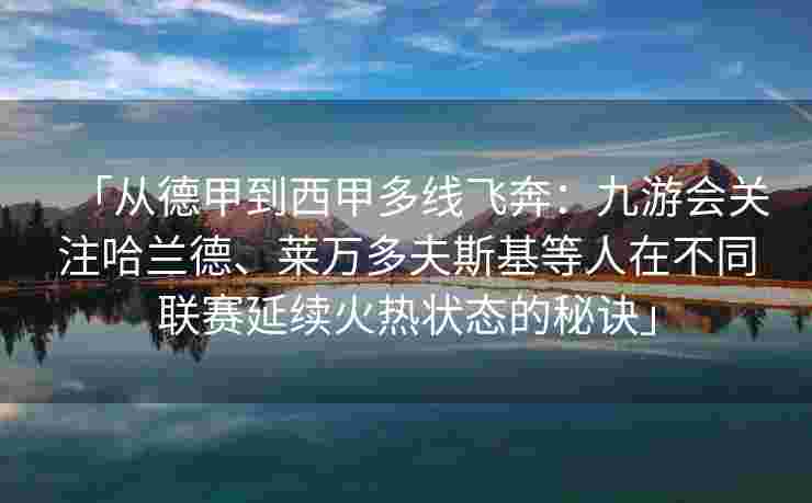 「从德甲到西甲多线飞奔：九游会关注哈兰德、莱万多夫斯基等人在不同联赛延续火热状态的秘诀」