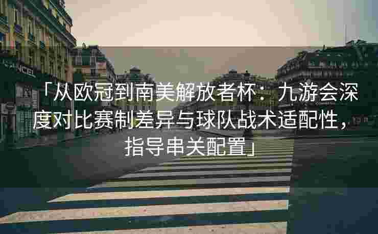 「从欧冠到南美解放者杯：九游会深度对比赛制差异与球队战术适配性，指导串关配置」