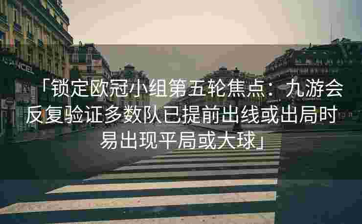 「锁定欧冠小组第五轮焦点：九游会反复验证多数队已提前出线或出局时易出现平局或大球」