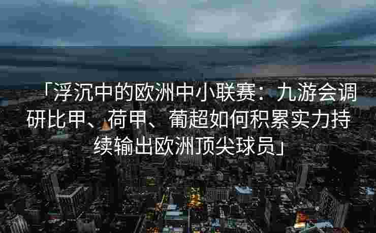 「浮沉中的欧洲中小联赛：九游会调研比甲、荷甲、葡超如何积累实力持续输出欧洲顶尖球员」