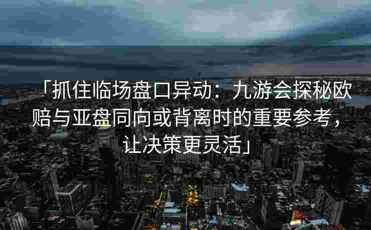 「抓住临场盘口异动：九游会探秘欧赔与亚盘同向或背离时的重要参考，让决策更灵活」