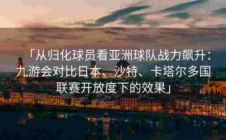 「从归化球员看亚洲球队战力飙升：九游会对比日本、沙特、卡塔尔多国联赛开放度下的效果」