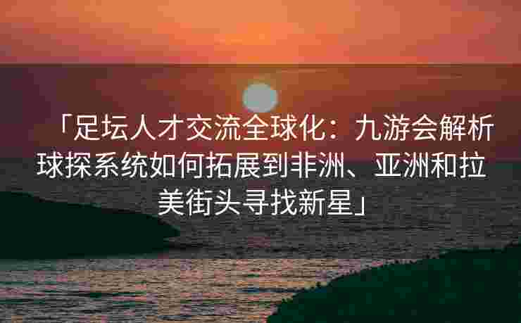 「足坛人才交流全球化：九游会解析球探系统如何拓展到非洲、亚洲和拉美街头寻找新星」