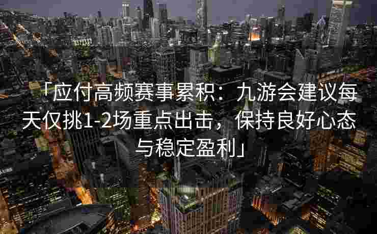 「应付高频赛事累积：九游会建议每天仅挑1-2场重点出击，保持良好心态与稳定盈利」