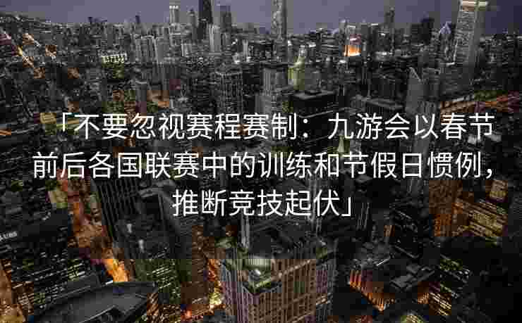 「不要忽视赛程赛制：九游会以春节前后各国联赛中的训练和节假日惯例，推断竞技起伏」