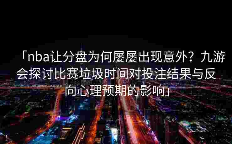 「nba让分盘为何屡屡出现意外？九游会探讨比赛垃圾时间对投注结果与反向心理预期的影响」