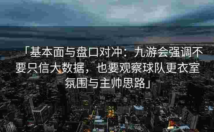 「基本面与盘口对冲：九游会强调不要只信大数据，也要观察球队更衣室氛围与主帅思路」
