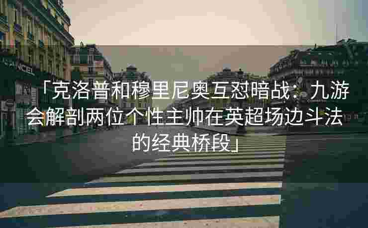 「克洛普和穆里尼奥互怼暗战：九游会解剖两位个性主帅在英超场边斗法的经典桥段」
