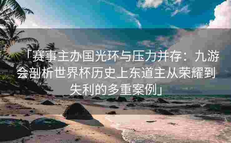 「赛事主办国光环与压力并存：九游会剖析世界杯历史上东道主从荣耀到失利的多重案例」