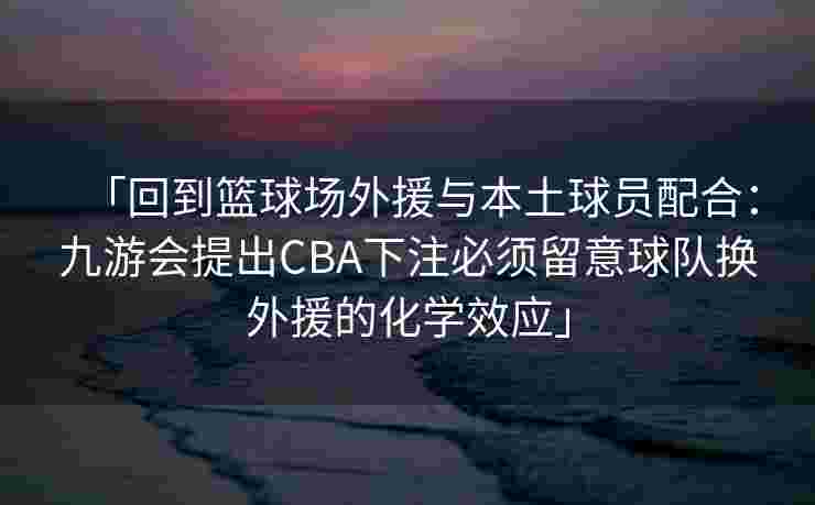 「回到篮球场外援与本土球员配合：九游会提出CBA下注必须留意球队换外援的化学效应」