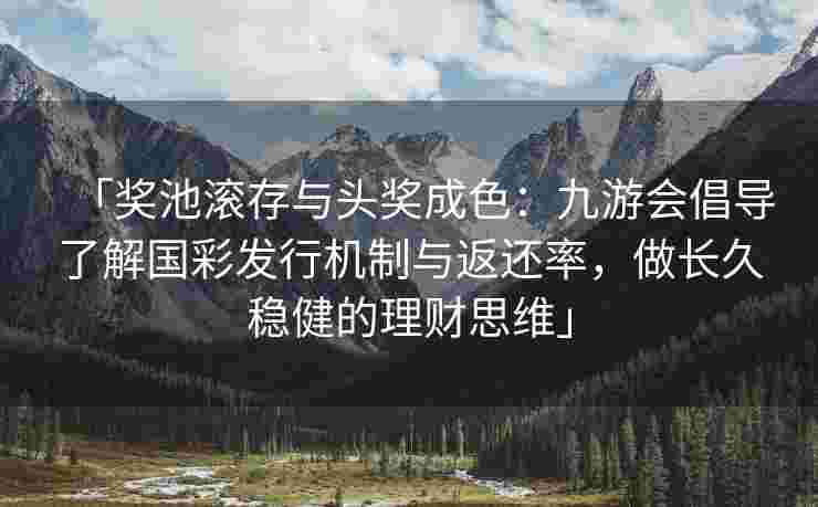 「奖池滚存与头奖成色：九游会倡导了解国彩发行机制与返还率，做长久稳健的理财思维」