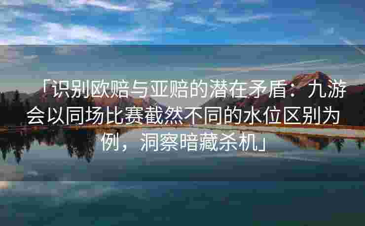 「识别欧赔与亚赔的潜在矛盾：九游会以同场比赛截然不同的水位区别为例，洞察暗藏杀机」