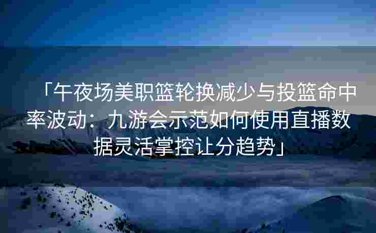 「午夜场美职篮轮换减少与投篮命中率波动：九游会示范如何使用直播数据灵活掌控让分趋势」