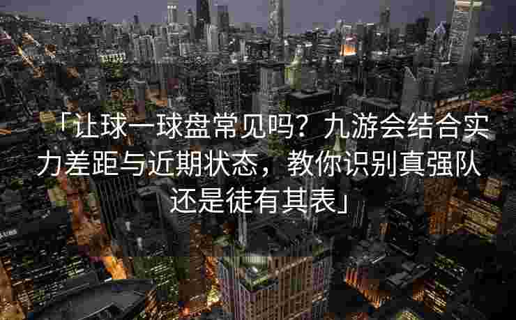 「让球一球盘常见吗？九游会结合实力差距与近期状态，教你识别真强队还是徒有其表」