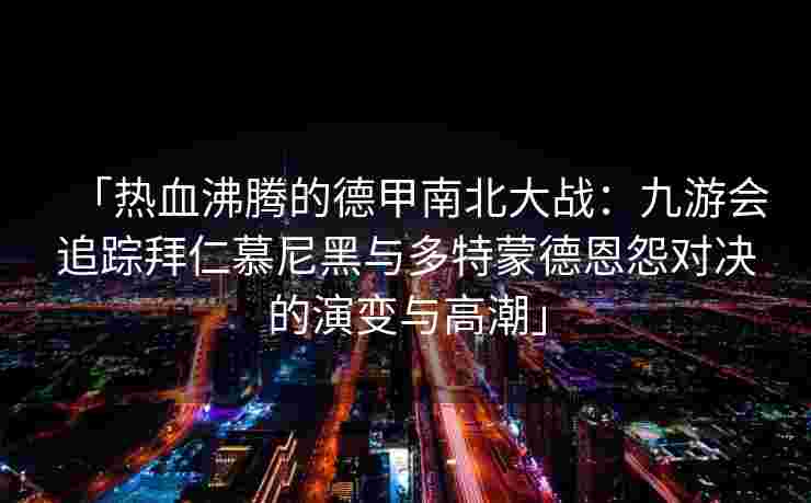 「热血沸腾的德甲南北大战：九游会追踪拜仁慕尼黑与多特蒙德恩怨对决的演变与高潮」