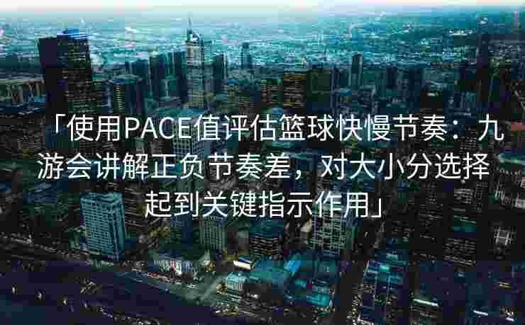 「使用PACE值评估篮球快慢节奏：九游会讲解正负节奏差，对大小分选择起到关键指示作用」