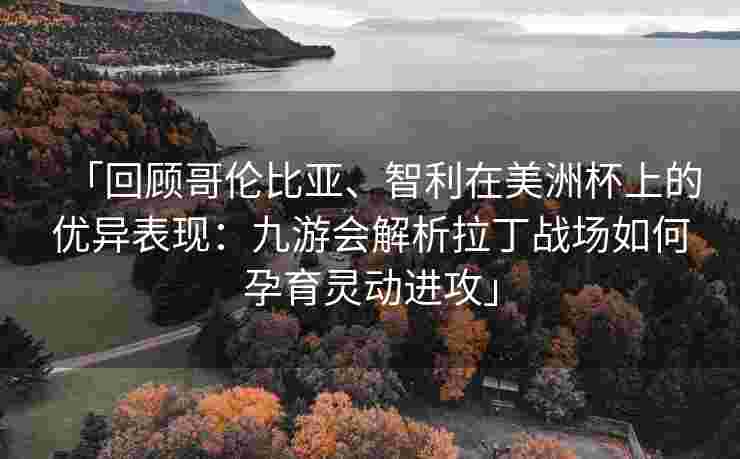 「回顾哥伦比亚、智利在美洲杯上的优异表现：九游会解析拉丁战场如何孕育灵动进攻」