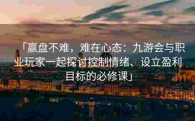「赢盘不难，难在心态：九游会与职业玩家一起探讨控制情绪、设立盈利目标的必修课」
