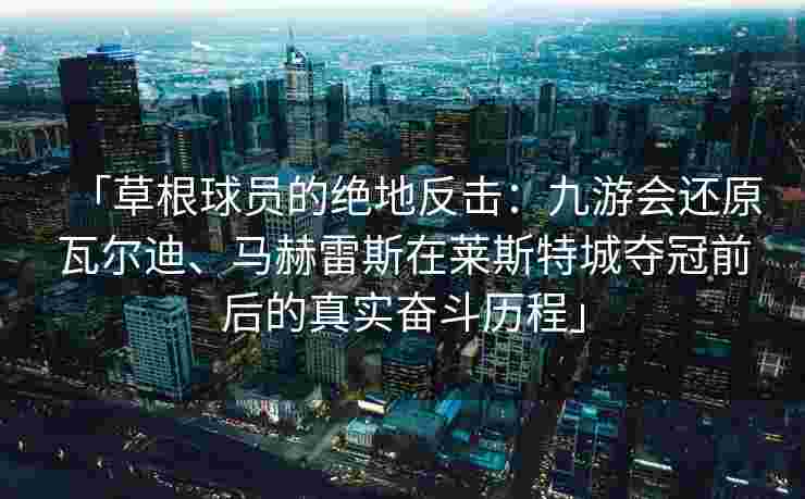 「草根球员的绝地反击：九游会还原瓦尔迪、马赫雷斯在莱斯特城夺冠前后的真实奋斗历程」