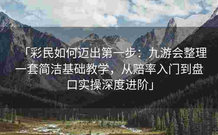「彩民如何迈出第一步：九游会整理一套简洁基础教学，从赔率入门到盘口实操深度进阶」