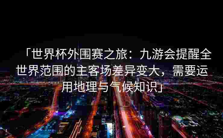 「世界杯外围赛之旅：九游会提醒全世界范围的主客场差异变大，需要运用地理与气候知识」
