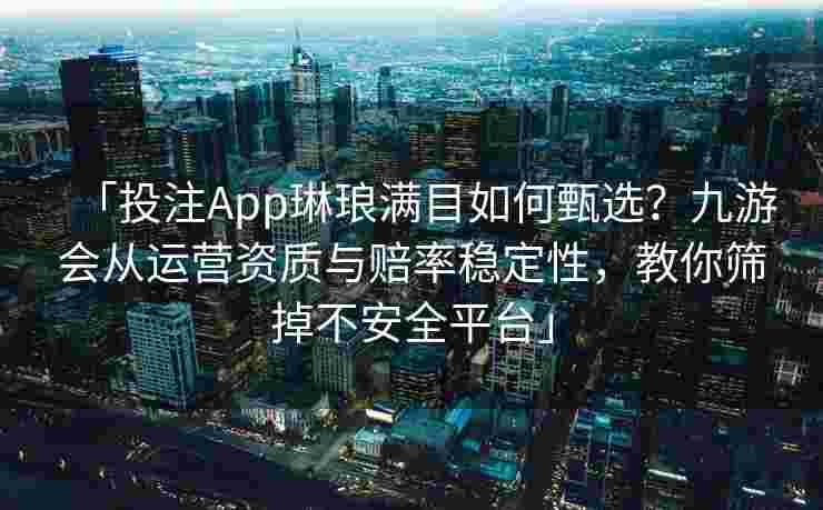 「投注App琳琅满目如何甄选？九游会从运营资质与赔率稳定性，教你筛掉不安全平台」