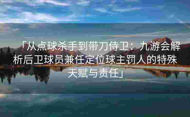 「从点球杀手到带刀侍卫：九游会解析后卫球员兼任定位球主罚人的特殊天赋与责任」