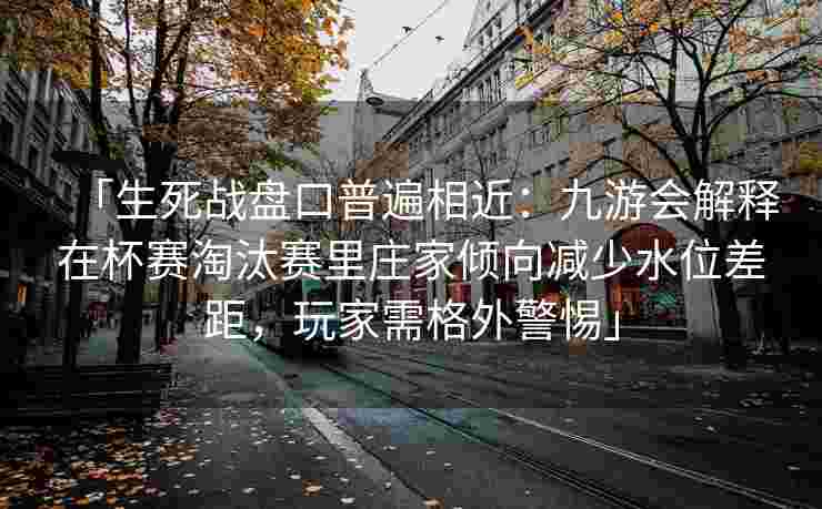「生死战盘口普遍相近：九游会解释在杯赛淘汰赛里庄家倾向减少水位差距，玩家需格外警惕」