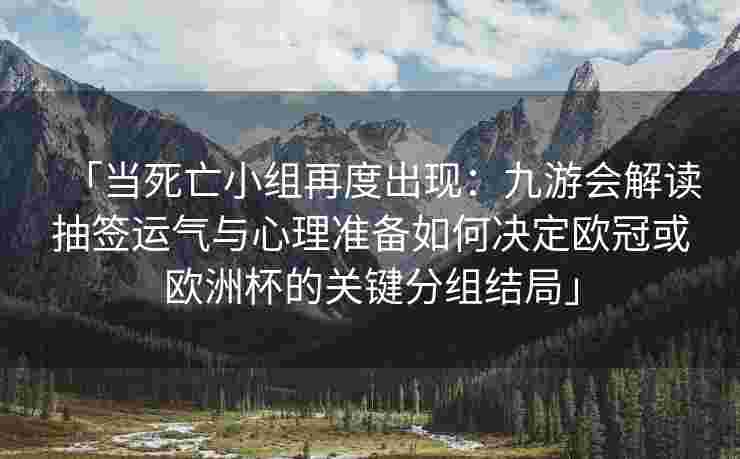 「当死亡小组再度出现：九游会解读抽签运气与心理准备如何决定欧冠或欧洲杯的关键分组结局」