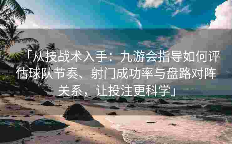 「从技战术入手：九游会指导如何评估球队节奏、射门成功率与盘路对阵关系，让投注更科学」