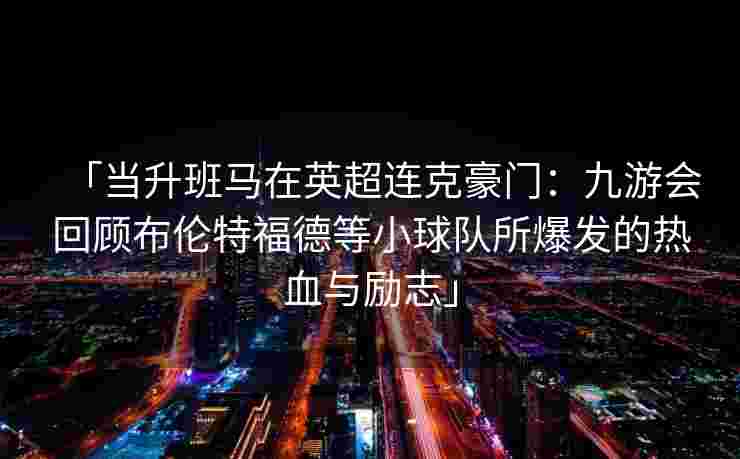 「当升班马在英超连克豪门：九游会回顾布伦特福德等小球队所爆发的热血与励志」