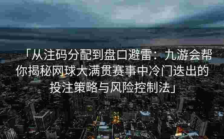 「从注码分配到盘口避雷：九游会帮你揭秘网球大满贯赛事中冷门迭出的投注策略与风险控制法」