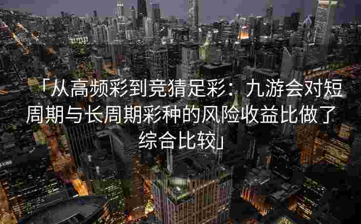 「从高频彩到竞猜足彩：九游会对短周期与长周期彩种的风险收益比做了综合比较」