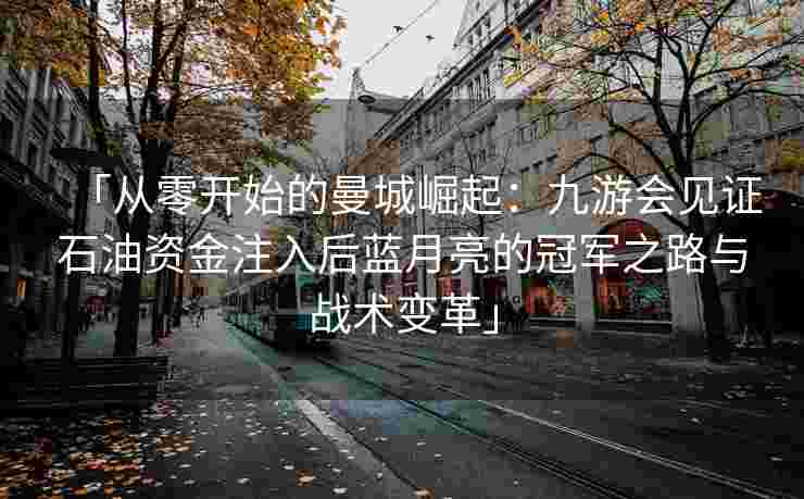「从零开始的曼城崛起：九游会见证石油资金注入后蓝月亮的冠军之路与战术变革」