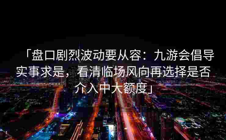 「盘口剧烈波动要从容：九游会倡导实事求是，看清临场风向再选择是否介入中大额度」